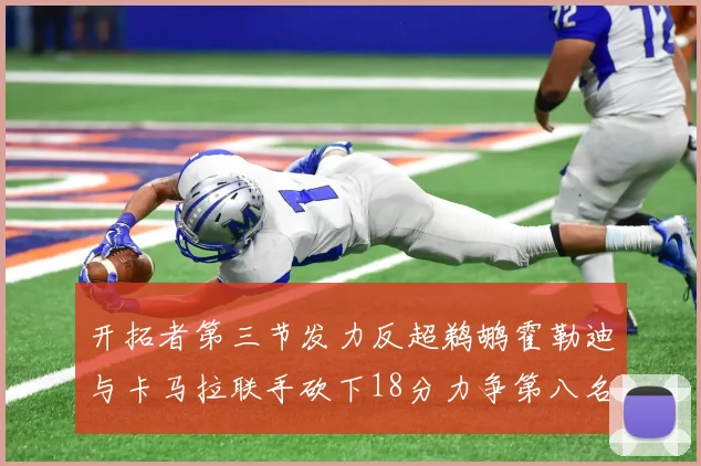 开拓者第三节发力反超鹈鹕霍勒迪与卡马拉联手砍下18分力争第八名