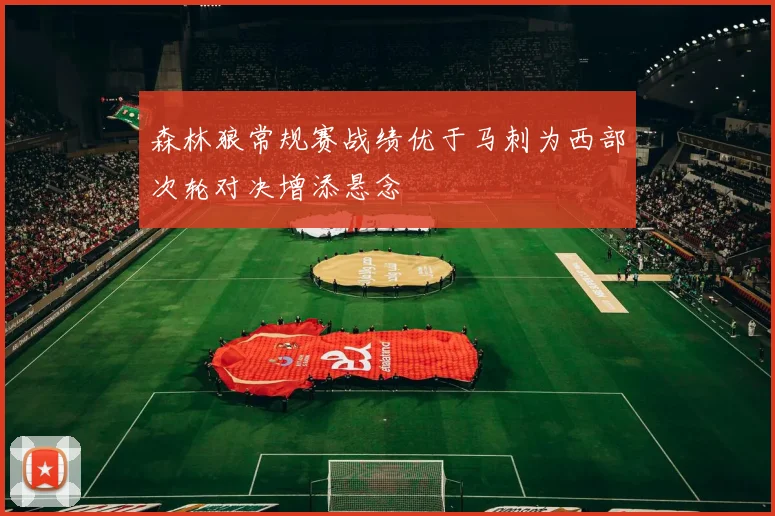 森林狼常规赛战绩优于马刺为西部次轮对决增添悬念
