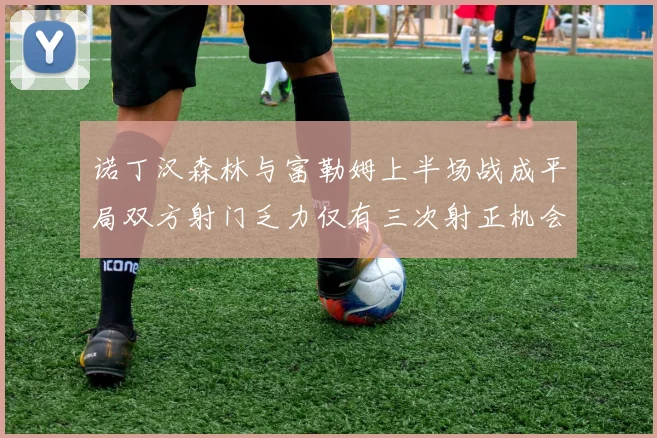 诺丁汉森林与富勒姆上半场战成平局双方射门乏力仅有三次射正机会