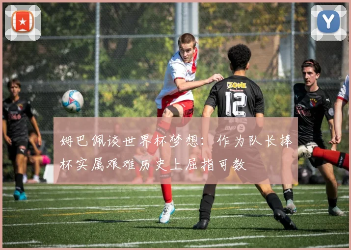 姆巴佩谈世界杯梦想：作为队长捧杯实属艰难历史上屈指可数
