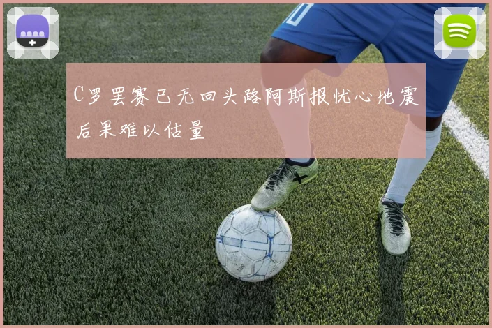 C罗罢赛已无回头路阿斯报忧心地震后果难以估量