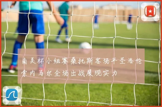 南美杯小组赛桑托斯客场平圣洛伦索内马尔全场出战展现实力