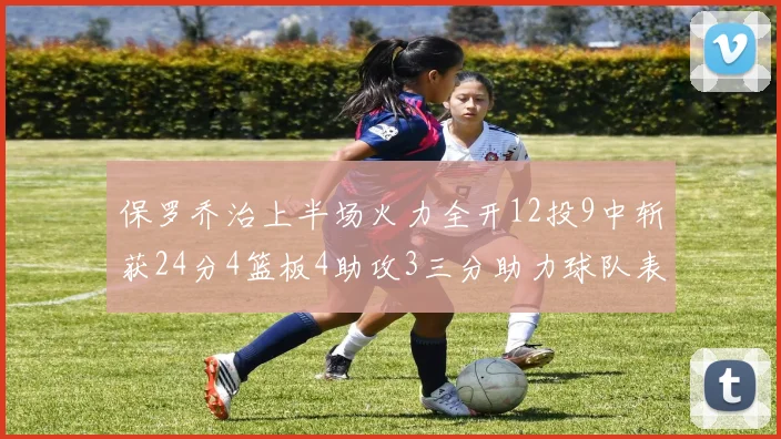 保罗乔治上半场火力全开12投9中斩获24分4篮板4助攻3三分助力球队表现