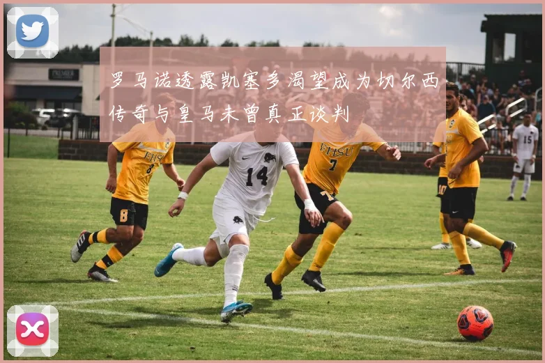罗马诺透露凯塞多渴望成为切尔西传奇与皇马未曾真正谈判
