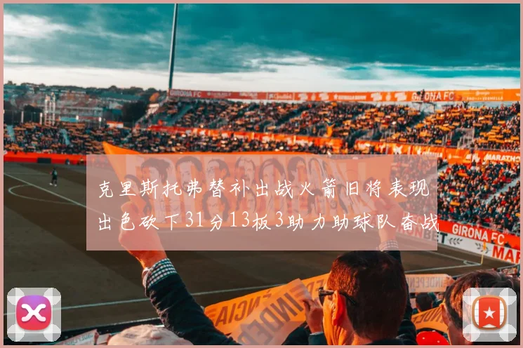 克里斯托弗替补出战火箭旧将表现出色砍下31分13板3助力助球队奋战