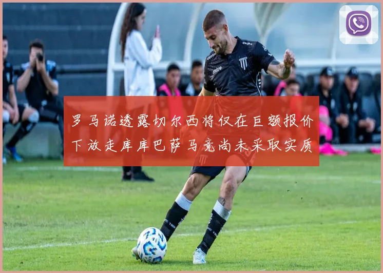 罗马诺透露切尔西将仅在巨额报价下放走库库巴萨马竞尚未采取实质行动