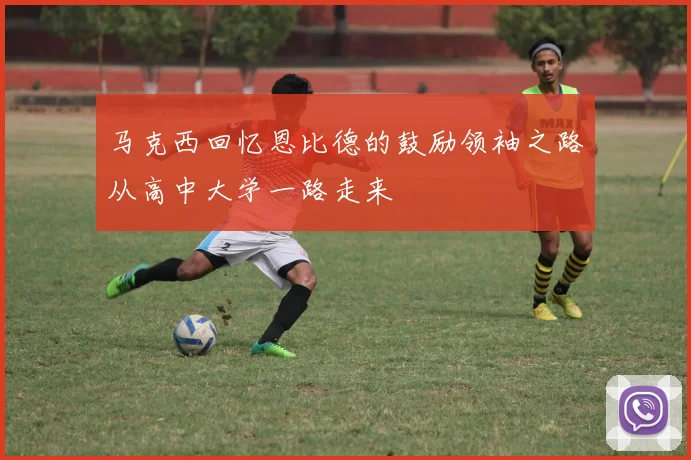 马克西回忆恩比德的鼓励领袖之路从高中大学一路走来