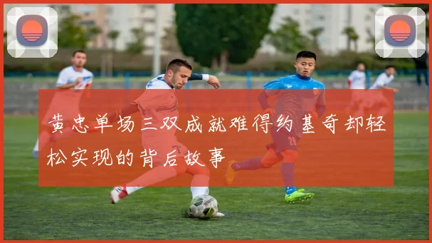 黄忠单场三双成就难得约基奇却轻松实现的背后故事
