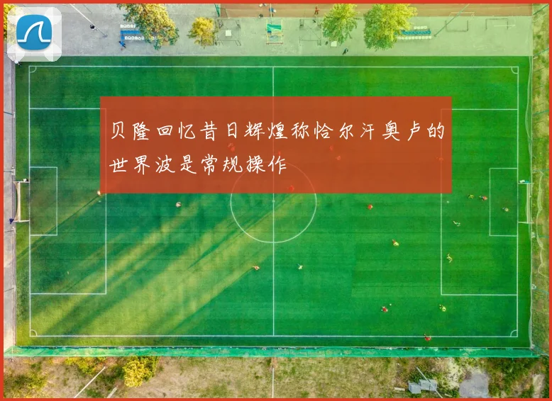 贝隆回忆昔日辉煌称恰尔汗奥卢的世界波是常规操作