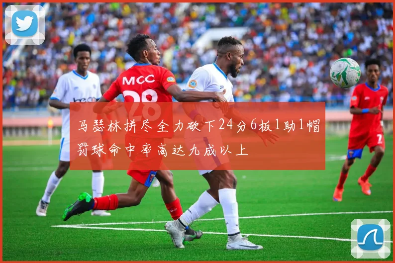 马瑟林拼尽全力砍下24分6板1助1帽罚球命中率高达九成以上