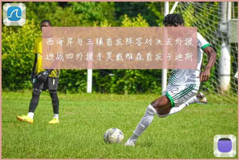 西海岸与三镇首发阵容对决五外援迎战四外援李昊戴维森首发卡迪斯出战