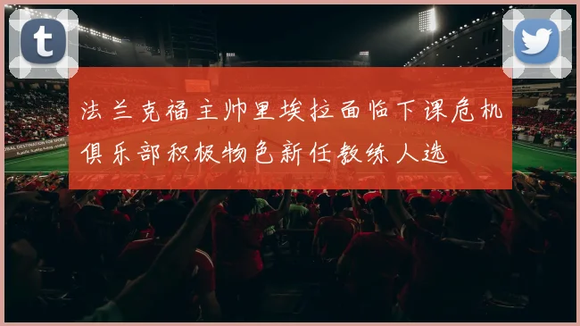 法兰克福主帅里埃拉面临下课危机俱乐部积极物色新任教练人选
