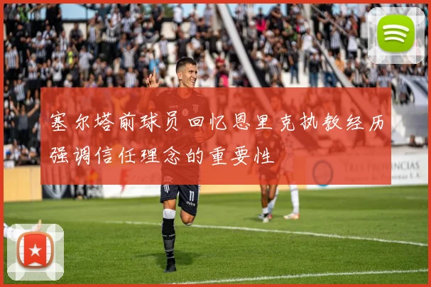 塞尔塔前球员回忆恩里克执教经历强调信任理念的重要性