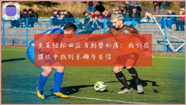 克莱轻松回应马刺替补席：我们在摆烂中找到乐趣与自信