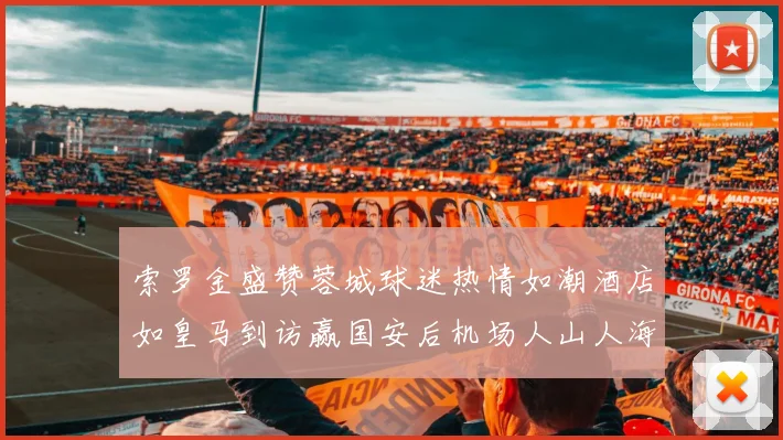 索罗金盛赞蓉城球迷热情如潮酒店如皇马到访赢国安后机场人山人海