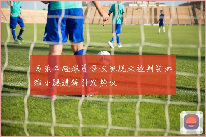 马竞年轻球员争议犯规未被判罚加维小腿遭踩引发热议