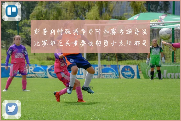 斯普利特强调争夺附加赛名额每场比赛都至关重要快船勇士太阳都是强敌