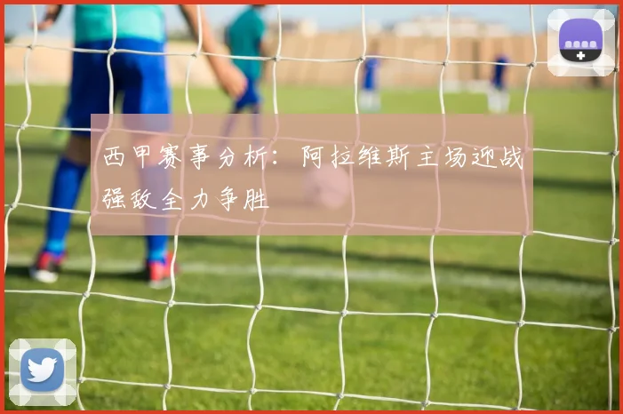 西甲赛事分析：阿拉维斯主场迎战强敌全力争胜