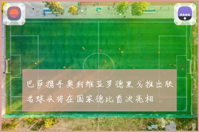 巴萨携手奥利维亚罗德里戈推出联名球衣将在国家德比首次亮相