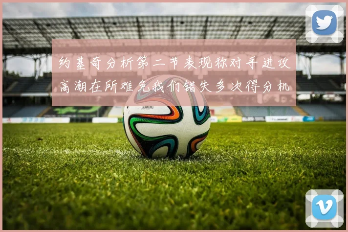 约基奇分析第二节表现称对手进攻高潮在所难免我们错失多次得分机会
