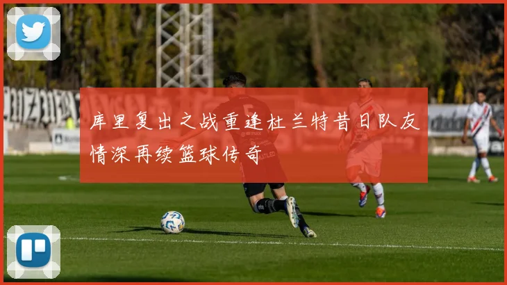 库里复出之战重逢杜兰特昔日队友情深再续篮球传奇