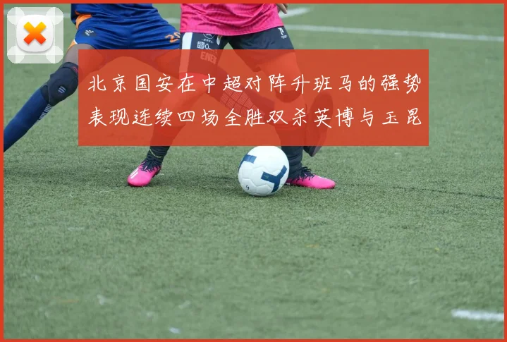 北京国安在中超对阵升班马的强势表现连续四场全胜双杀英博与玉昆