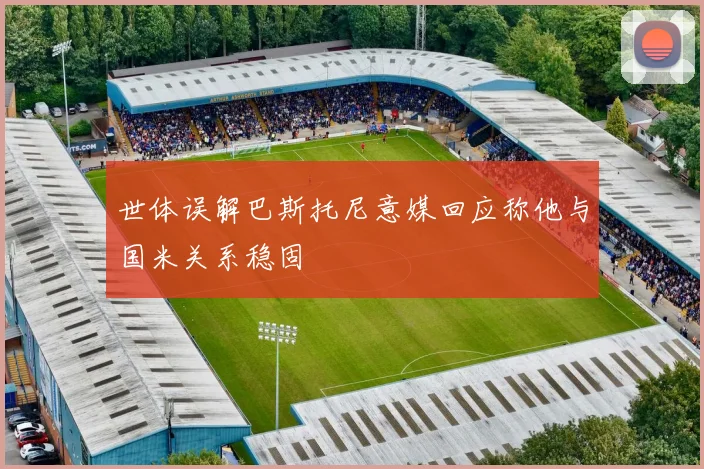世体误解巴斯托尼意媒回应称他与国米关系稳固