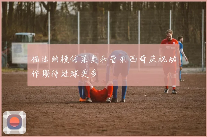 福法纳模仿莱奥和普利西奇庆祝动作期待进球更多