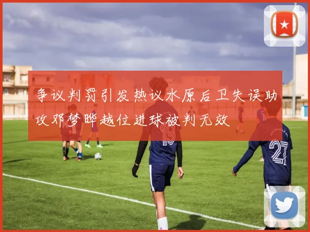 争议判罚引发热议水原后卫失误助攻邓梦晔越位进球被判无效