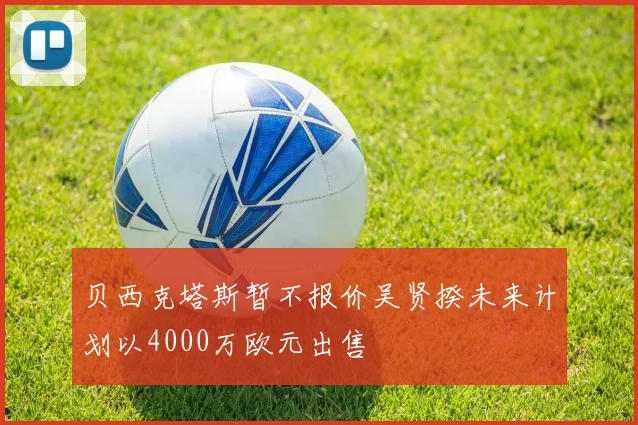 贝西克塔斯暂不报价吴贤揆未来计划以4000万欧元出售