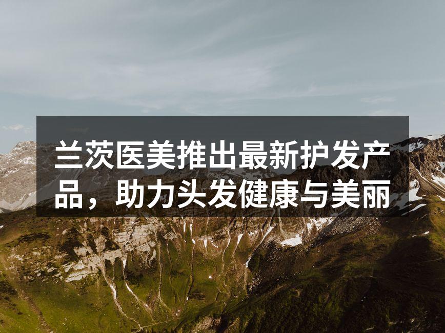 兰茨医美推出最新护发产品，助力头发健康与