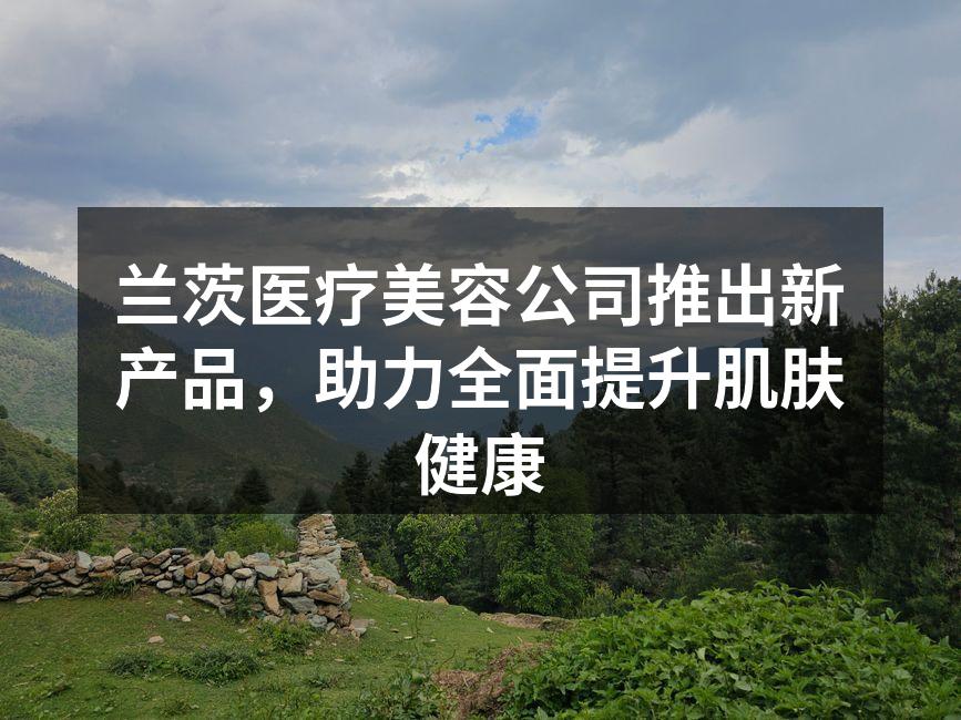 兰茨医疗美容公司推出新产品，助力全面提升